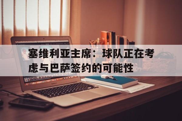 塞维利亚主席：球队正在考虑与巴萨签约的可能性